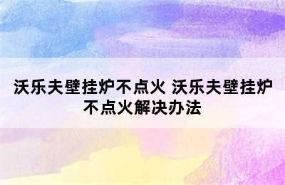 沃乐夫壁挂炉不点火 沃乐夫壁挂炉不点火解决办法